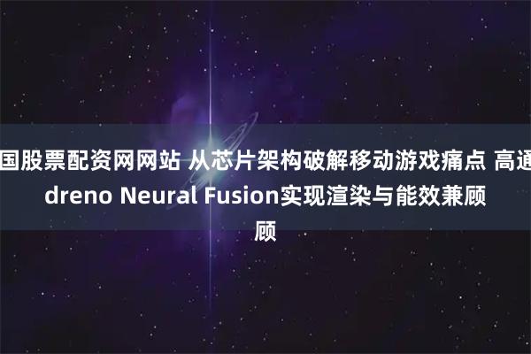 中国股票配资网网站 从芯片架构破解移动游戏痛点 高通Adreno Neural Fusion实现渲染与能效兼顾